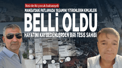 Manisa’daki patlamada yaşamını yitirenlerin kimlikleri belli oldu... Hayatını kaybedenlerden biri tesis sahibi